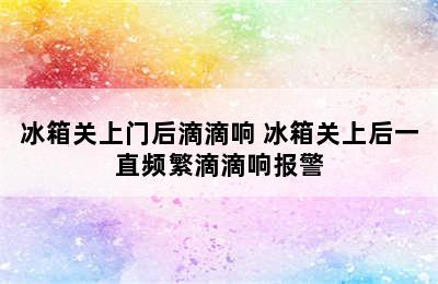 冰箱关上门后滴滴响 冰箱关上后一直频繁滴滴响报警